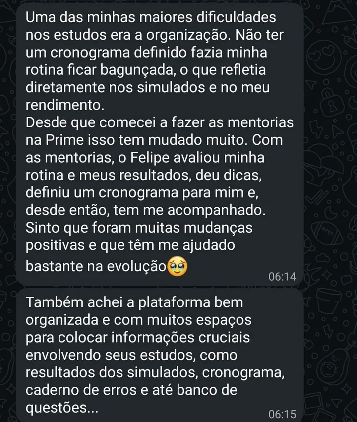 Print de WhatsApp. O aluno conta que sua maior dificuldade era a organização, que não ter cronograma bagunçava a rotina e refletia nos simulados, e que desde as mentorias na Prime o Felipe avaliou sua rotina, definiu um cronograma e o acompanha. Também elogia a plataforma, com resultados de simulados, cronograma, caderno de erros e banco de questões.